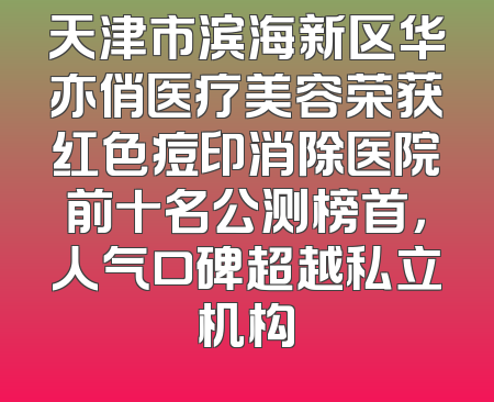 天津市滨海新区华亦俏医疗美容荣获红色痘印消除医院前十名公测榜首，人气口碑超越私立机构