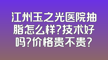 江州玉之光医院抽脂怎么样？技术好吗？价格贵不贵？