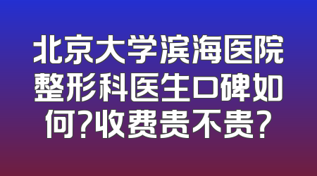 北京大学滨海医院整形科医生口碑如何？收费贵不贵？