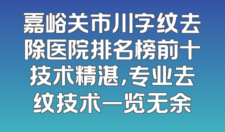 嘉峪关市川字纹去除医院排名榜前十技术精湛，专业去纹技术一览无余