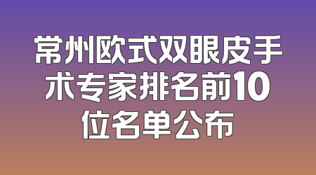 常州欧式双眼皮手术专家排名前10位名单公布