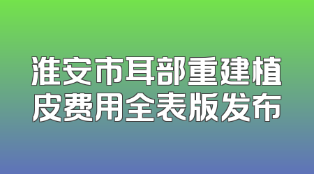 淮安市耳部重建植皮费用全表版发布