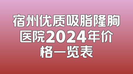 宿州优质吸脂隆胸医院2024年价格一览表