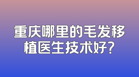 重庆哪里的毛发移植医生技术好？