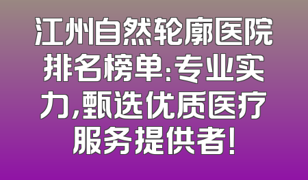 江州自然轮廓医院排名榜单：专业实力，甄选优质医疗服务提供者！