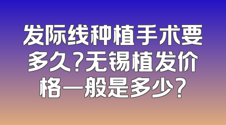 发际线种植手术要多久？无锡植发价格一般是多少？
