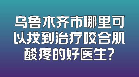 乌鲁木齐市哪里可以找到治疗咬合肌酸疼的好医生？