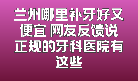 兰州哪里补牙好又便宜 网友反馈说正规的牙科医院有这些