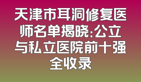 天津市耳洞修复医师名单揭晓：公立与私立医院前十强全收录