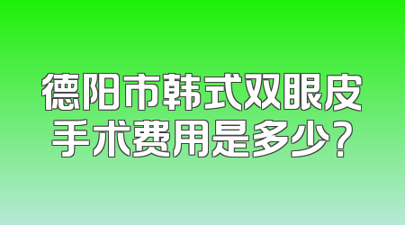 德阳市韩式双眼皮手术费用是多少？