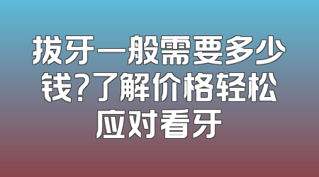 拔牙一般需要多少钱？了解价格轻松应对看牙