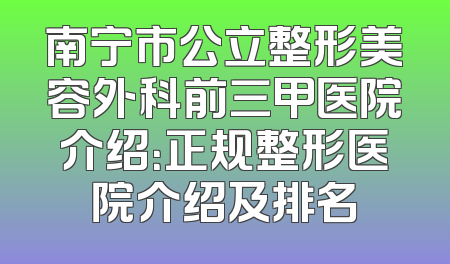 南宁市公立整形美容外科前三甲医院介绍：正规整形医院介绍及排名