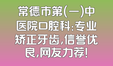 常德市第（一）中医院口腔科：专业矫正牙齿，信誉优良，网友力荐！