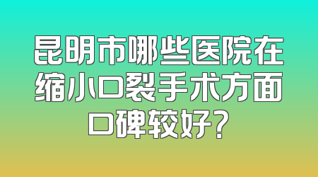 昆明市哪些医院在缩小口裂手术方面口碑较好？