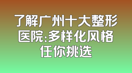 了解广州十大整形医院：多样化风格任你挑选