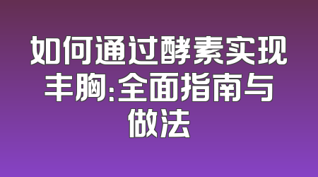 如何通过酵素实现丰胸：全面指南与做法