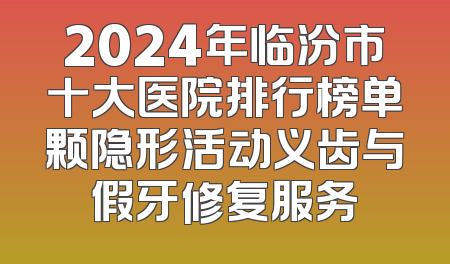 2024年临汾市十大医院排行榜单颗隐形活动义齿与假牙修复服务