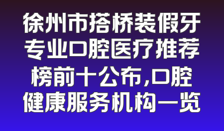 徐州市搭桥装假牙专业口腔医疗推荐榜前十公布，口腔健康服务机构一览