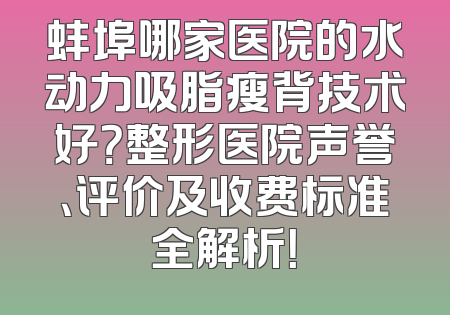 蚌埠哪家医院的水动力吸脂瘦背技术好？整形医院声誉、评价及收费标准全解析！