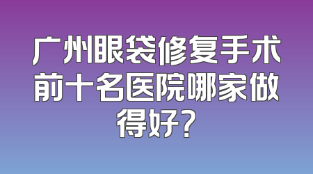 广州眼袋修复手术前十名医院哪家做得好？