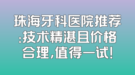 珠海牙科医院推荐：技术精湛且价格合理，值得一试！