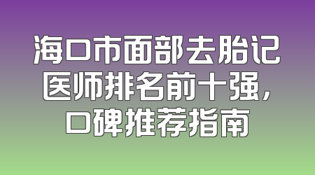 海口市面部去胎记医师排名前十强，口碑推荐指南