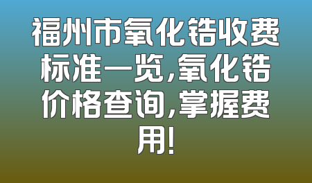 福州市氧化锆收费标准一览，氧化锆价格查询，掌握费用！
