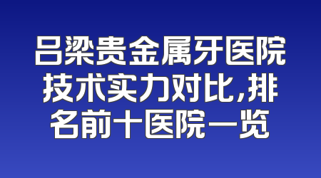 吕梁贵金属牙医院技术实力对比，排名前十医院一览