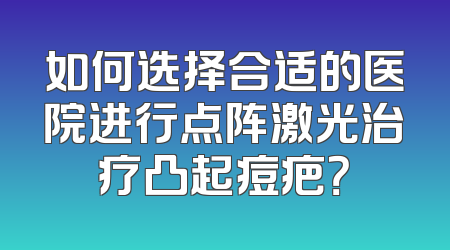如何选择合适的医院进行点阵激光治疗凸起痘疤？