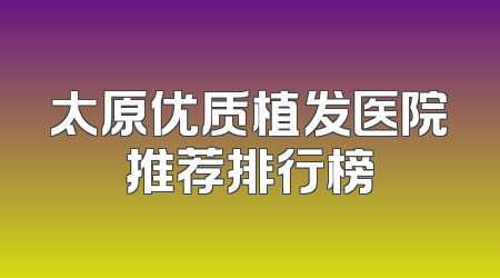 太原优质植发医院推荐排行榜