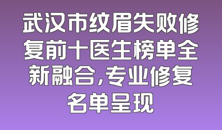 武汉市纹眉失败修复前十医生榜单全新融合，专业修复名单呈现