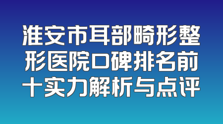 淮安市耳部畸形整形医院口碑排名前十实力解析与点评
