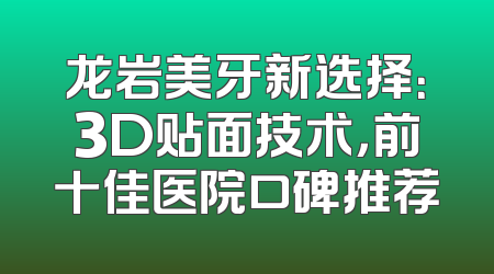 龙岩美牙新选择：3D贴面技术，前十佳医院口碑推荐