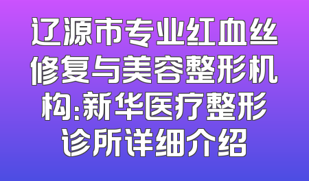 辽源市专业红血丝修复与美容整形机构：新华医疗整形诊所详细介绍