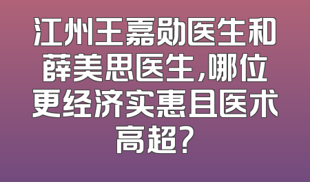 江州王嘉勋医生和薛美思医生，哪位更经济实惠且医术高超？