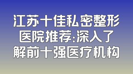 江苏十佳私密整形医院推荐：深入了解前十强医疗机构