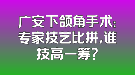 广安下颌角手术：专家技艺比拼，谁技高一筹？