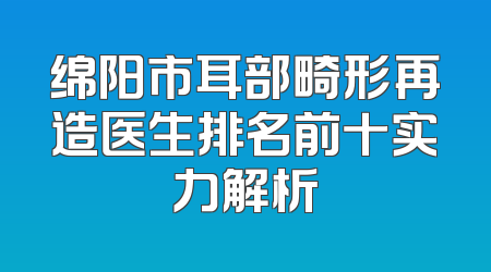 绵阳市耳部畸形再造医生排名前十实力解析