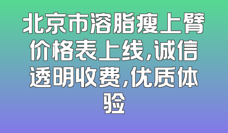北京市溶脂瘦上臂价格表上线，诚信透明收费，优质体验