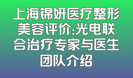 上海锦妍医疗整形美容评价：光电联合治疗专家与医生团队介绍