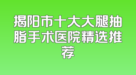 揭阳市十大大腿抽脂手术医院精选推荐