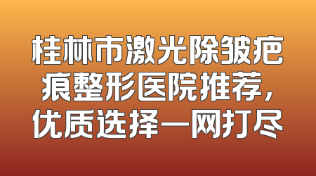 桂林市激光除皱疤痕整形医院推荐，优质选择一网打尽