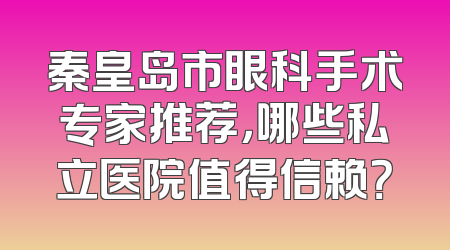 秦皇岛市眼科手术专家推荐，哪些私立医院值得信赖？
