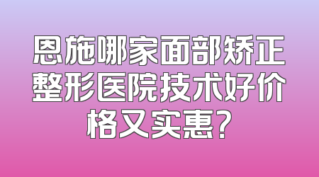 恩施哪家面部矫正整形医院技术好价格又实惠？