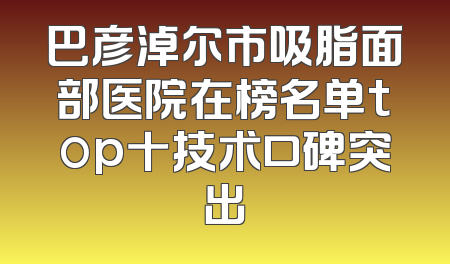 巴彦淖尔市吸脂面部医院在榜名单top十技术口碑突出