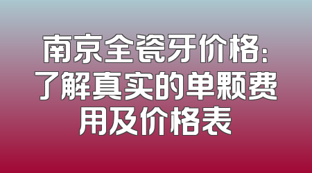 南京全瓷牙价格：了解真实的单颗费用及价格表