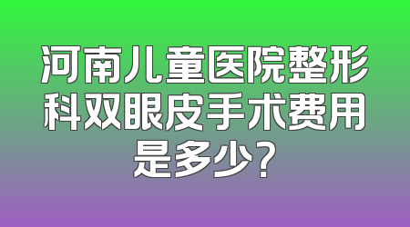 河南儿童医院整形科双眼皮手术费用是多少？