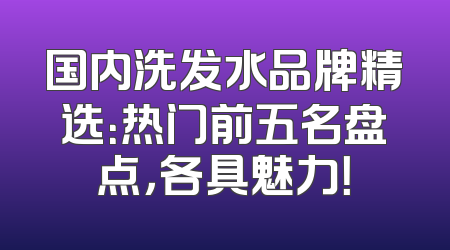 国内洗发水品牌精选：热门前五名盘点，各具魅力！