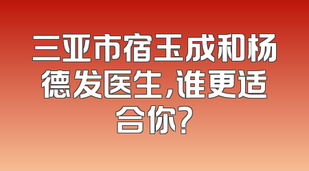 三亚市宿玉成和杨德发医生，谁更适合你？