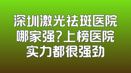 深圳激光祛斑医院哪家强？上榜医院实力都很强劲